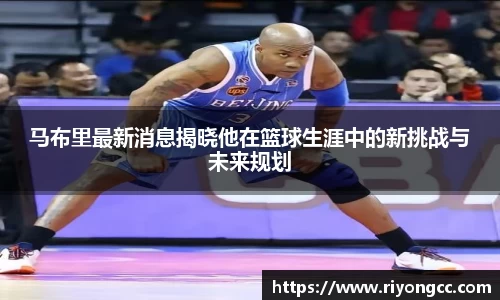 马布里最新消息揭晓他在篮球生涯中的新挑战与未来规划