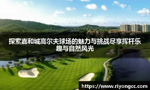 探索嘉和城高尔夫球场的魅力与挑战尽享挥杆乐趣与自然风光