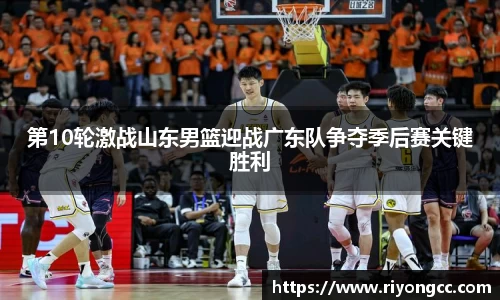 第10轮激战山东男篮迎战广东队争夺季后赛关键胜利
