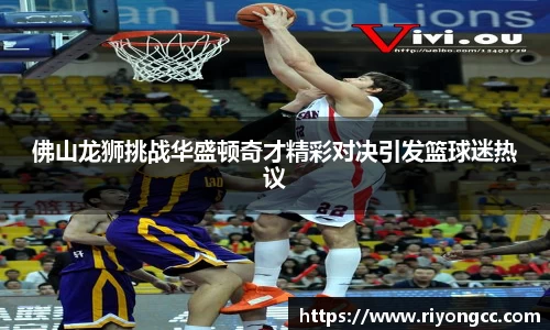 佛山龙狮挑战华盛顿奇才精彩对决引发篮球迷热议