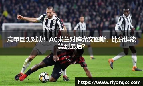 意甲巨头对决！AC米兰对阵尤文图斯，比分谁能笑到最后？